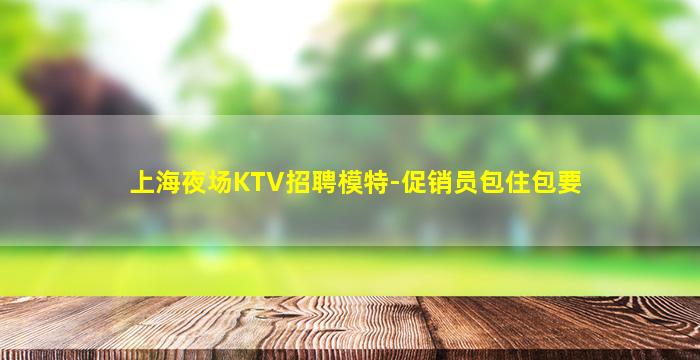 上海夜场KTV招聘模特-促销员包住包要